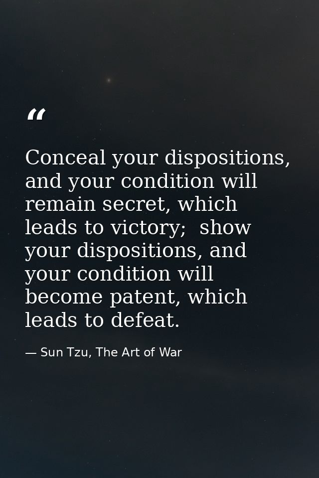 Conceal your dispositions, and your condition will remain secret, which leads to victory;  show your dispositions, and y — Sun Tzu, The Art of War
