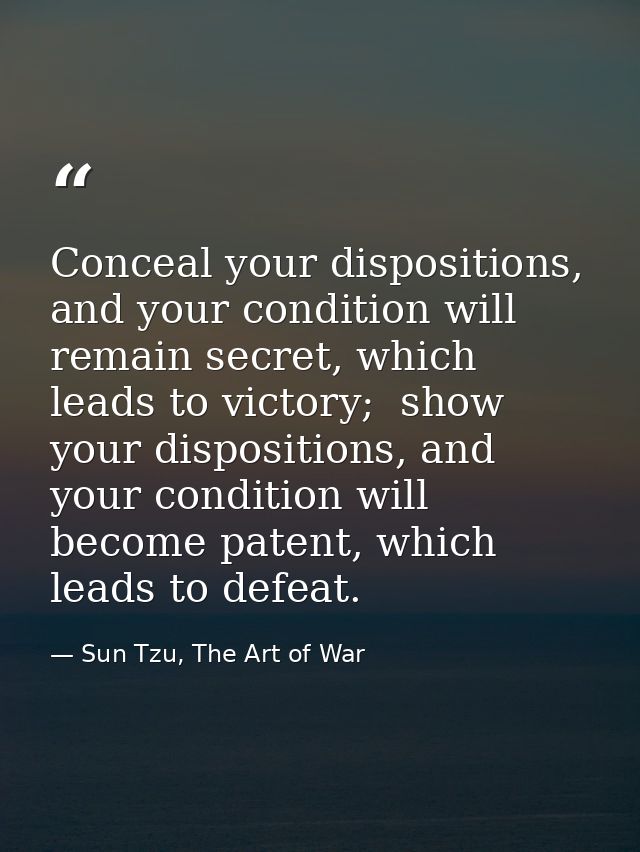 Conceal your dispositions, and your condition will remain secret, which leads to victory;  show your dispositions, and y — Sun Tzu, The Art of War
