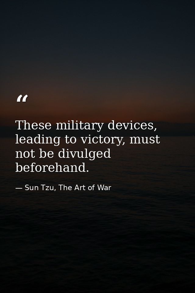 These military devices, leading to victory, must not be divulged beforehand. — Sun Tzu, The Art of War