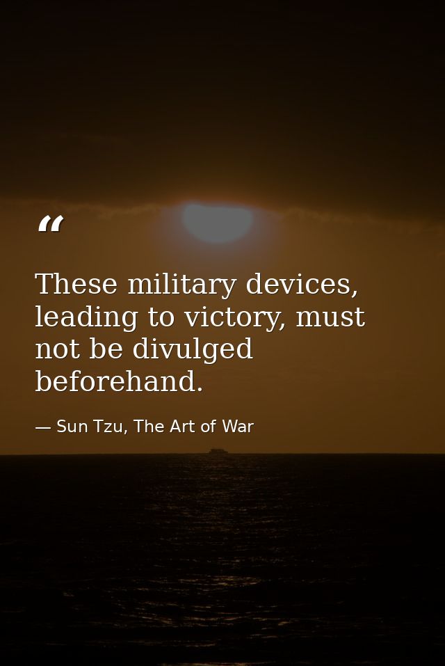 These military devices, leading to victory, must not be divulged beforehand. — Sun Tzu, The Art of War