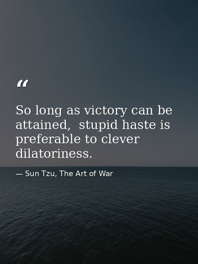 So long as victory can be attained,  stupid haste is preferable to clever dilatoriness. — Sun Tzu, The Art of War