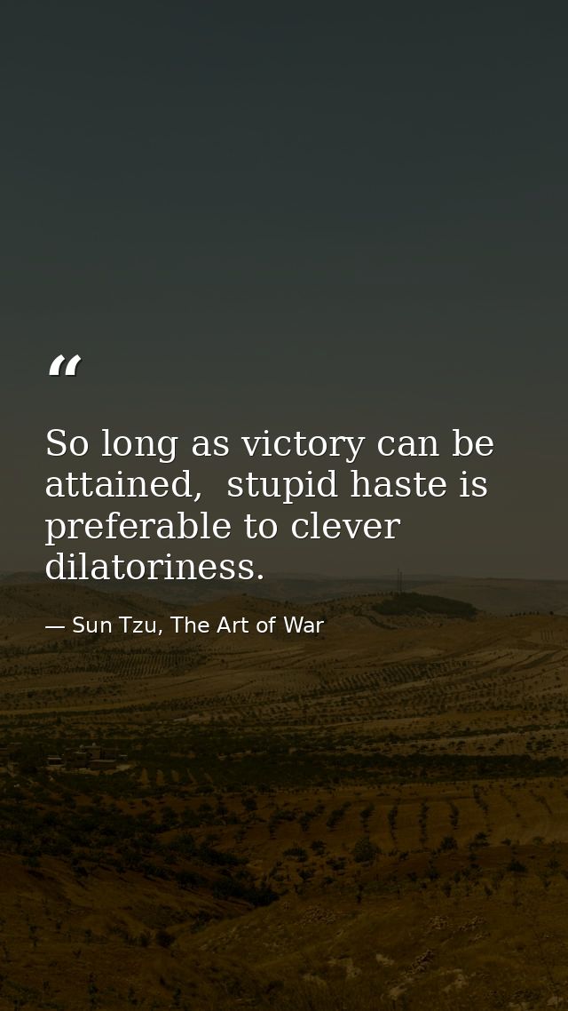 So long as victory can be attained,  stupid haste is preferable to clever dilatoriness. — Sun Tzu, The Art of War