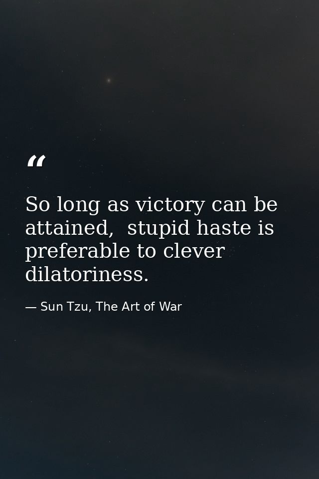 So long as victory can be attained,  stupid haste is preferable to clever dilatoriness. — Sun Tzu, The Art of War