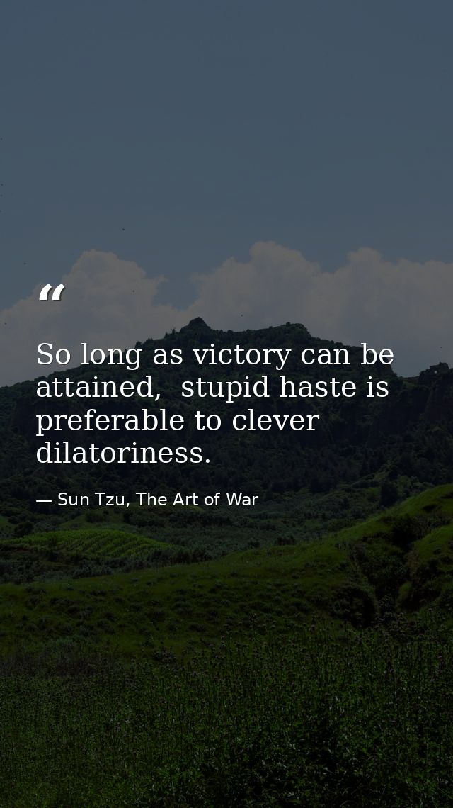 So long as victory can be attained,  stupid haste is preferable to clever dilatoriness. — Sun Tzu, The Art of War