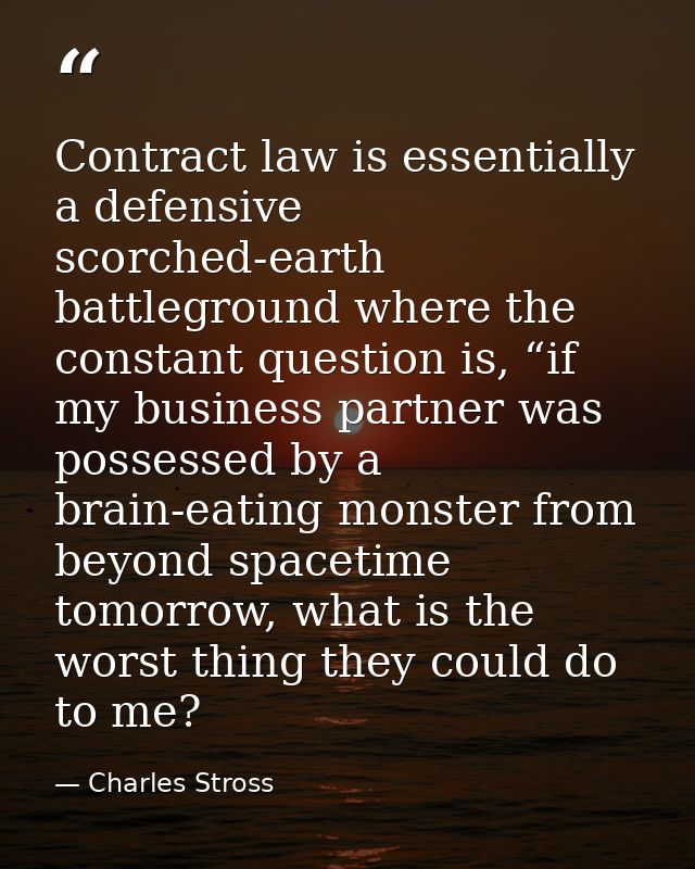 Contract law is essentially a defensive scorched-earth battleground where the constant question is, “if my business part — Charles Stross
