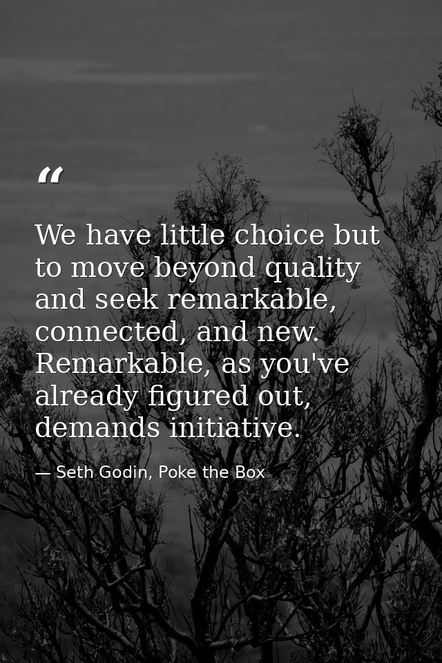 We have little choice but to move beyond quality and seek remarkable, connected, and new. Remarkable, as you've already  — Seth Godin, Poke the Box