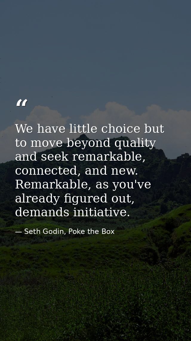 We have little choice but to move beyond quality and seek remarkable, connected, and new. Remarkable, as you've already  — Seth Godin, Poke the Box