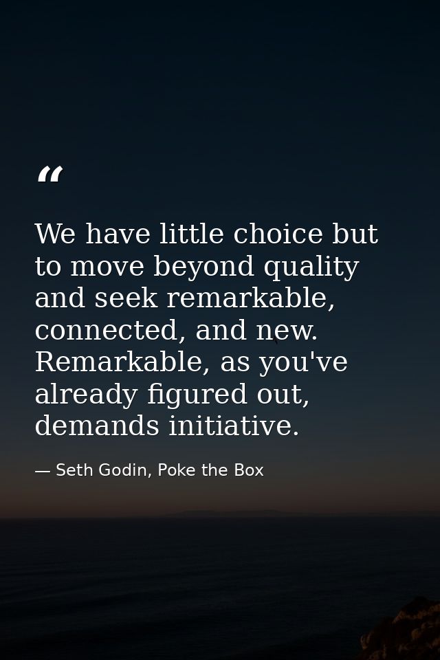 We have little choice but to move beyond quality and seek remarkable, connected, and new. Remarkable, as you've already  — Seth Godin, Poke the Box