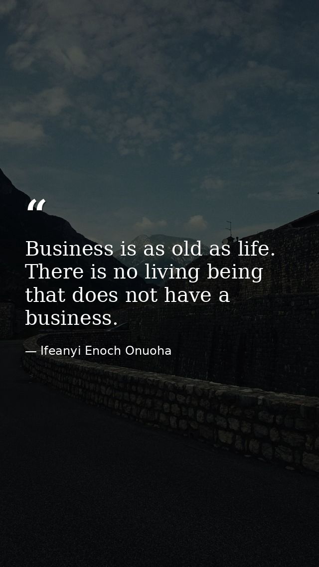 Business is as old as life. There is no living being that does not have a business. — Ifeanyi Enoch Onuoha