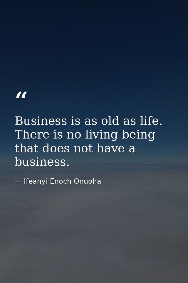 Business is as old as life. There is no living being that does not have a business. — Ifeanyi Enoch Onuoha
