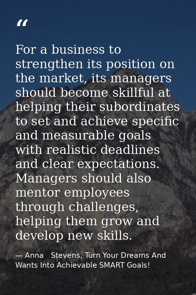 For a business to strengthen its position on the market, its managers should become skillful at helping their subordinat — Anna   Stevens, Turn Your Dreams And Wants Into Achievable SMART Goals!