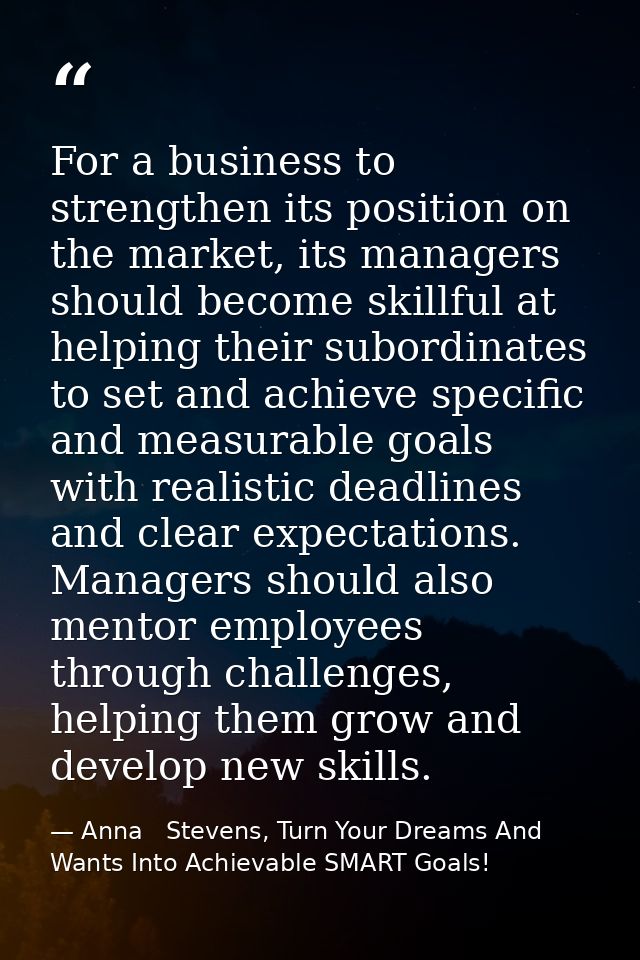 For a business to strengthen its position on the market, its managers should become skillful at helping their subordinat — Anna   Stevens, Turn Your Dreams And Wants Into Achievable SMART Goals!