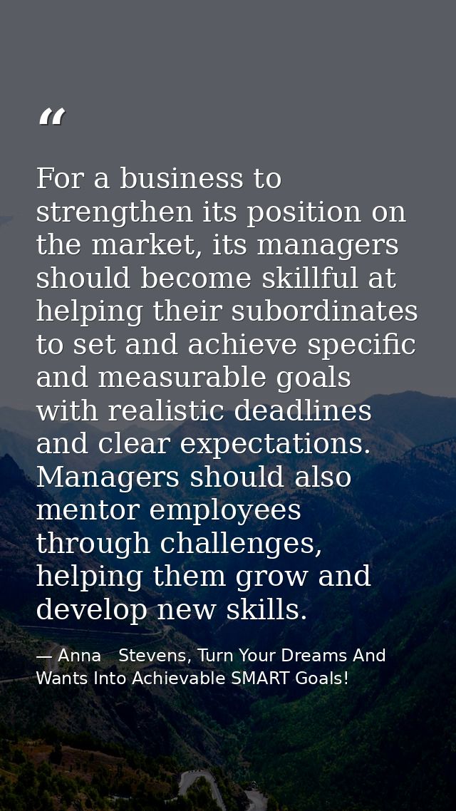 For a business to strengthen its position on the market, its managers should become skillful at helping their subordinat — Anna   Stevens, Turn Your Dreams And Wants Into Achievable SMART Goals!