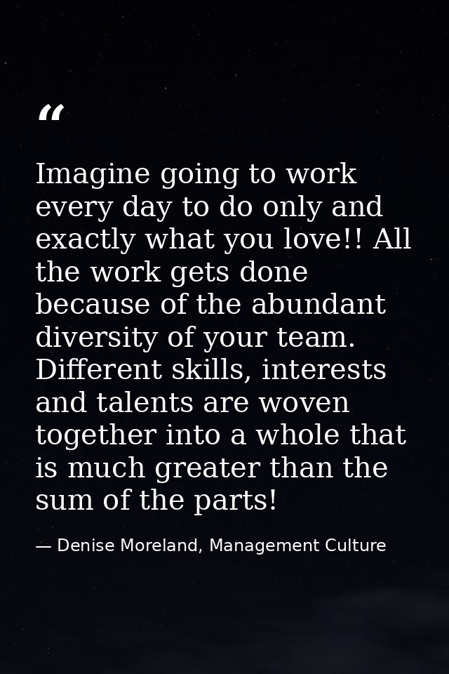 Imagine going to work every day to do only and exactly what you love!! All the work gets done because of the abundant di — Denise Moreland, Management Culture