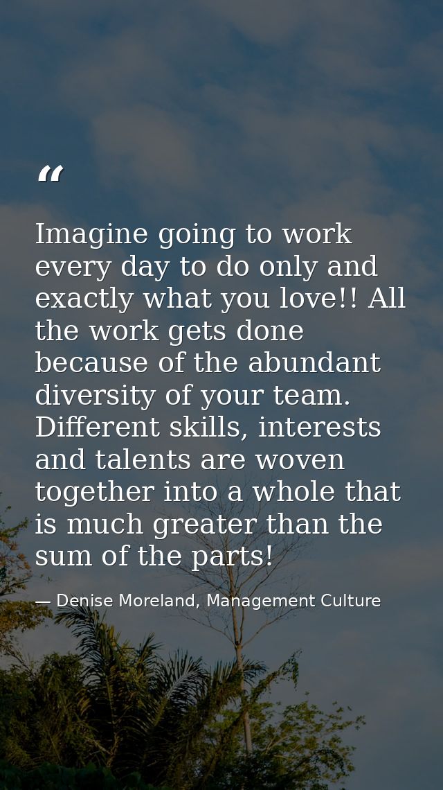 Imagine going to work every day to do only and exactly what you love!! All the work gets done because of the abundant di — Denise Moreland, Management Culture