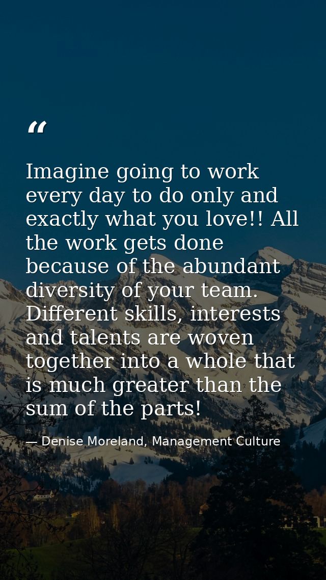 Imagine going to work every day to do only and exactly what you love!! All the work gets done because of the abundant di — Denise Moreland, Management Culture