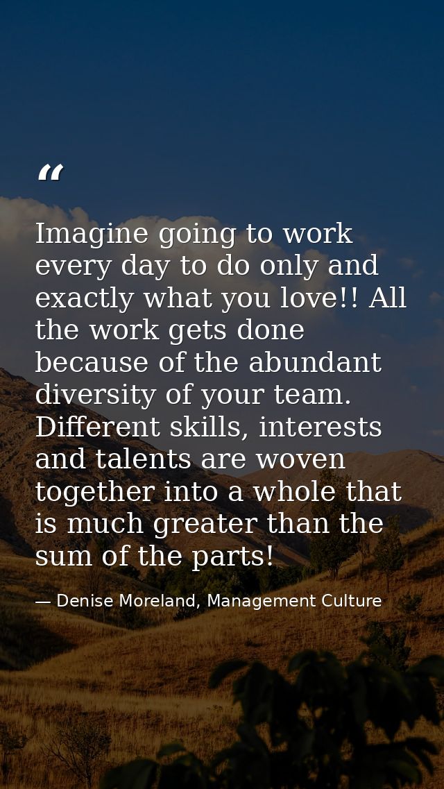 Imagine going to work every day to do only and exactly what you love!! All the work gets done because of the abundant di — Denise Moreland, Management Culture