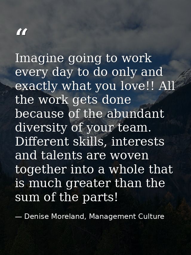Imagine going to work every day to do only and exactly what you love!! All the work gets done because of the abundant di — Denise Moreland, Management Culture