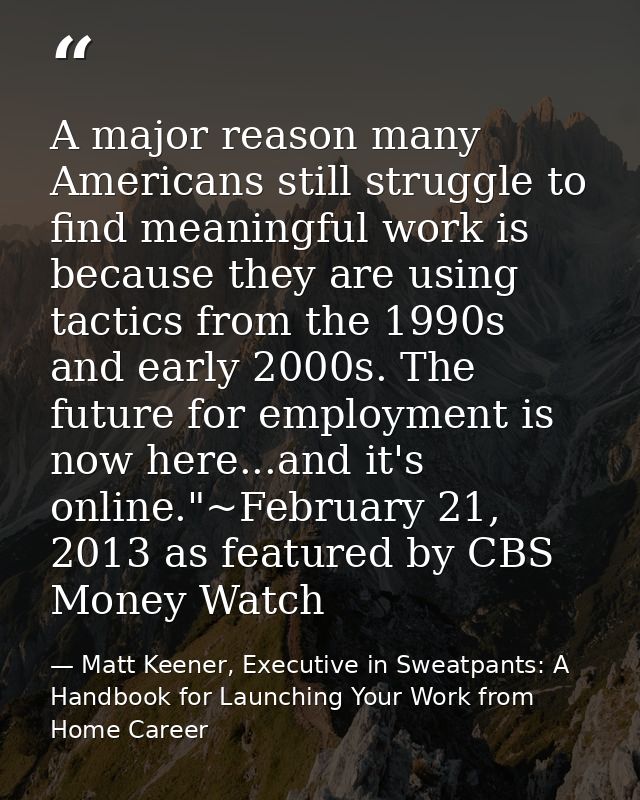 A major reason many Americans still struggle to find meaningful work is because they are using tactics from the 1990s an — Matt Keener, Executive in Sweatpants: A Handbook for Launching Your Work from Home Career