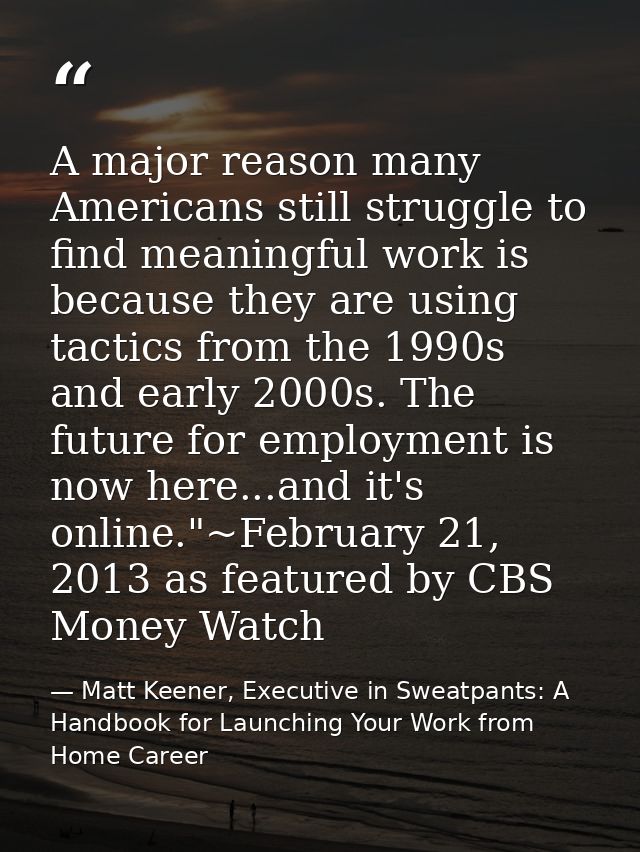A major reason many Americans still struggle to find meaningful work is because they are using tactics from the 1990s an — Matt Keener, Executive in Sweatpants: A Handbook for Launching Your Work from Home Career