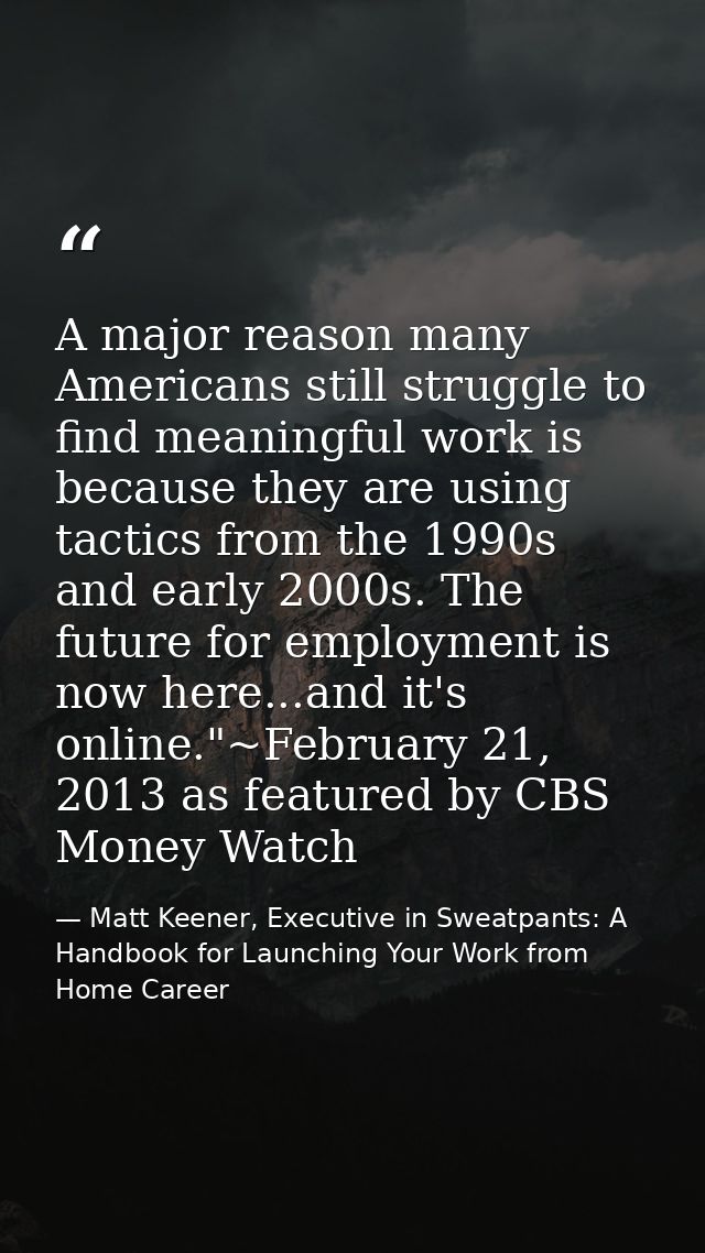 A major reason many Americans still struggle to find meaningful work is because they are using tactics from the 1990s an — Matt Keener, Executive in Sweatpants: A Handbook for Launching Your Work from Home Career