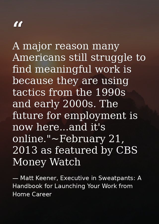 A major reason many Americans still struggle to find meaningful work is because they are using tactics from the 1990s an — Matt Keener, Executive in Sweatpants: A Handbook for Launching Your Work from Home Career