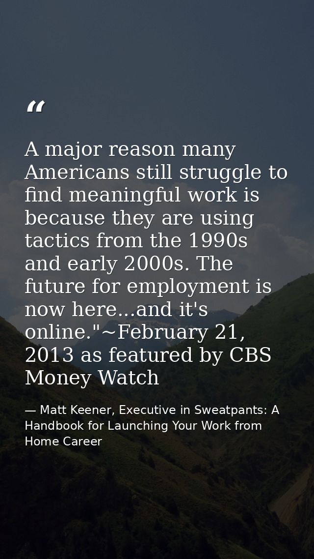 A major reason many Americans still struggle to find meaningful work is because they are using tactics from the 1990s an — Matt Keener, Executive in Sweatpants: A Handbook for Launching Your Work from Home Career