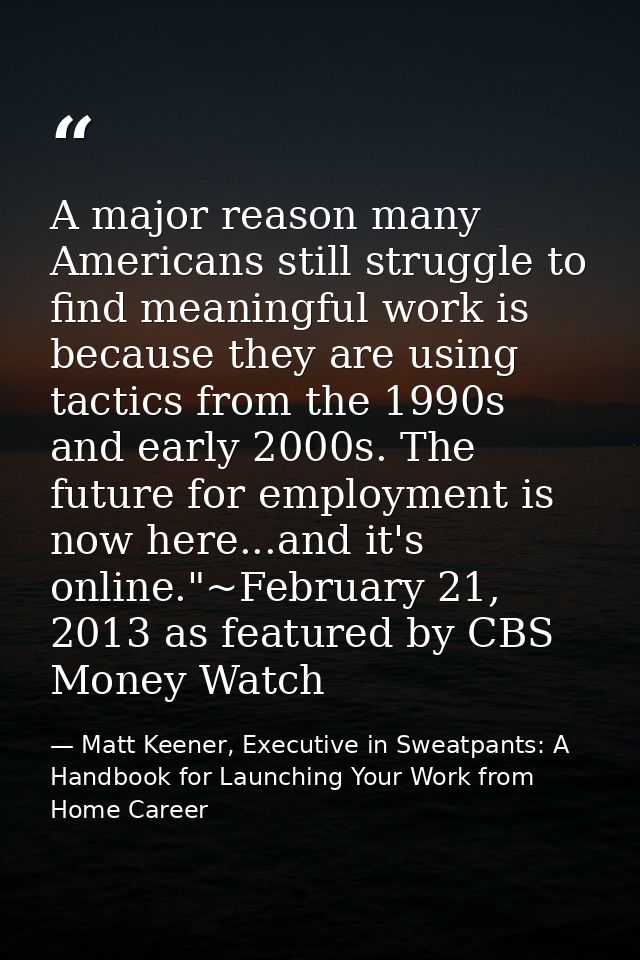 A major reason many Americans still struggle to find meaningful work is because they are using tactics from the 1990s an — Matt Keener, Executive in Sweatpants: A Handbook for Launching Your Work from Home Career