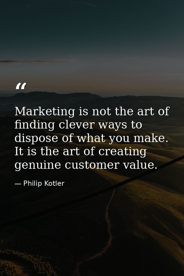 Marketing is not the art of finding clever ways to dispose of what you make. It is the art of creating genuine customer  — Philip Kotler