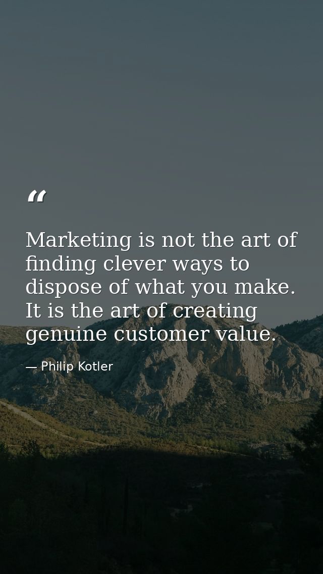 Marketing is not the art of finding clever ways to dispose of what you make. It is the art of creating genuine customer  — Philip Kotler