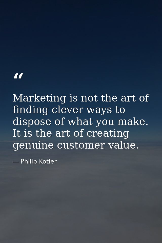Marketing is not the art of finding clever ways to dispose of what you make. It is the art of creating genuine customer  — Philip Kotler