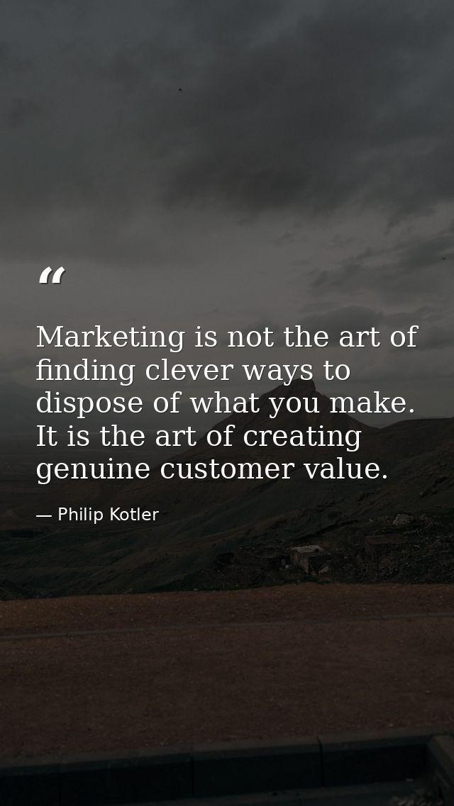 Marketing is not the art of finding clever ways to dispose of what you make. It is the art of creating genuine customer  — Philip Kotler