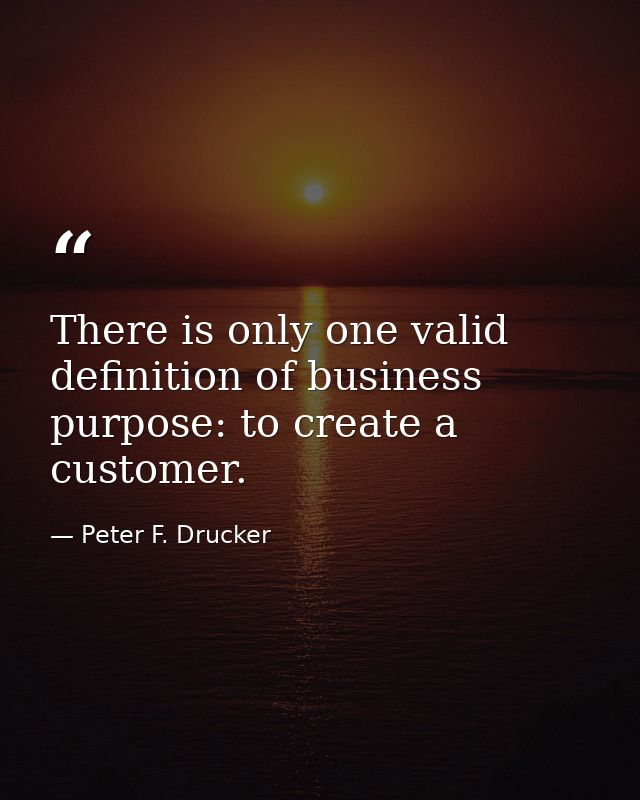 There is only one valid definition of business purpose: to create a customer. — Peter F. Drucker
