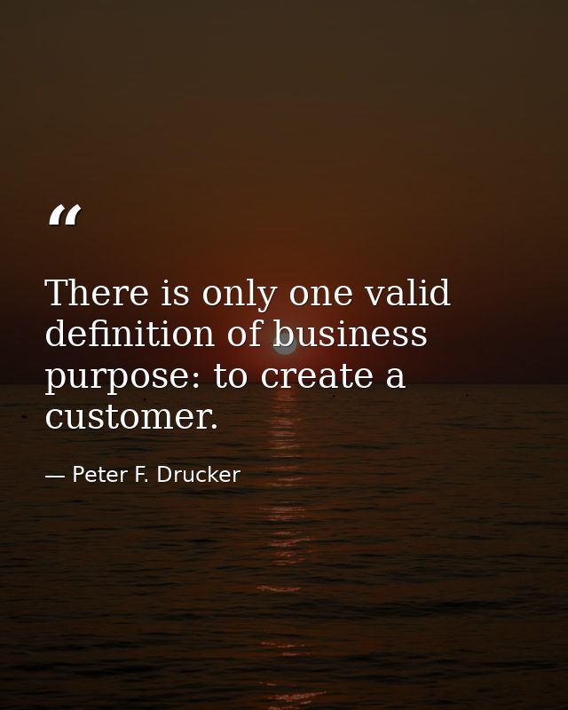 There is only one valid definition of business purpose: to create a customer. — Peter F. Drucker