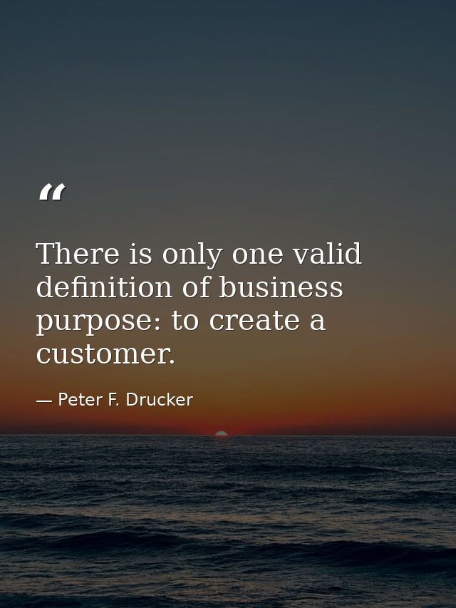 There is only one valid definition of business purpose: to create a customer. — Peter F. Drucker