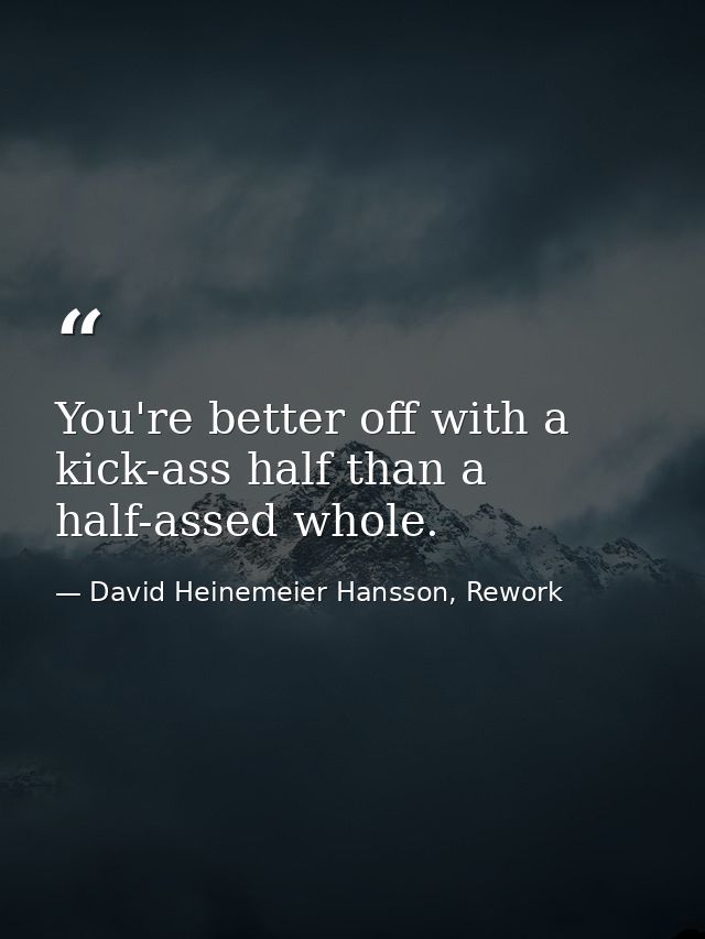 You're better off with a kick-ass half than a half-assed whole. — David Heinemeier Hansson, Rework
