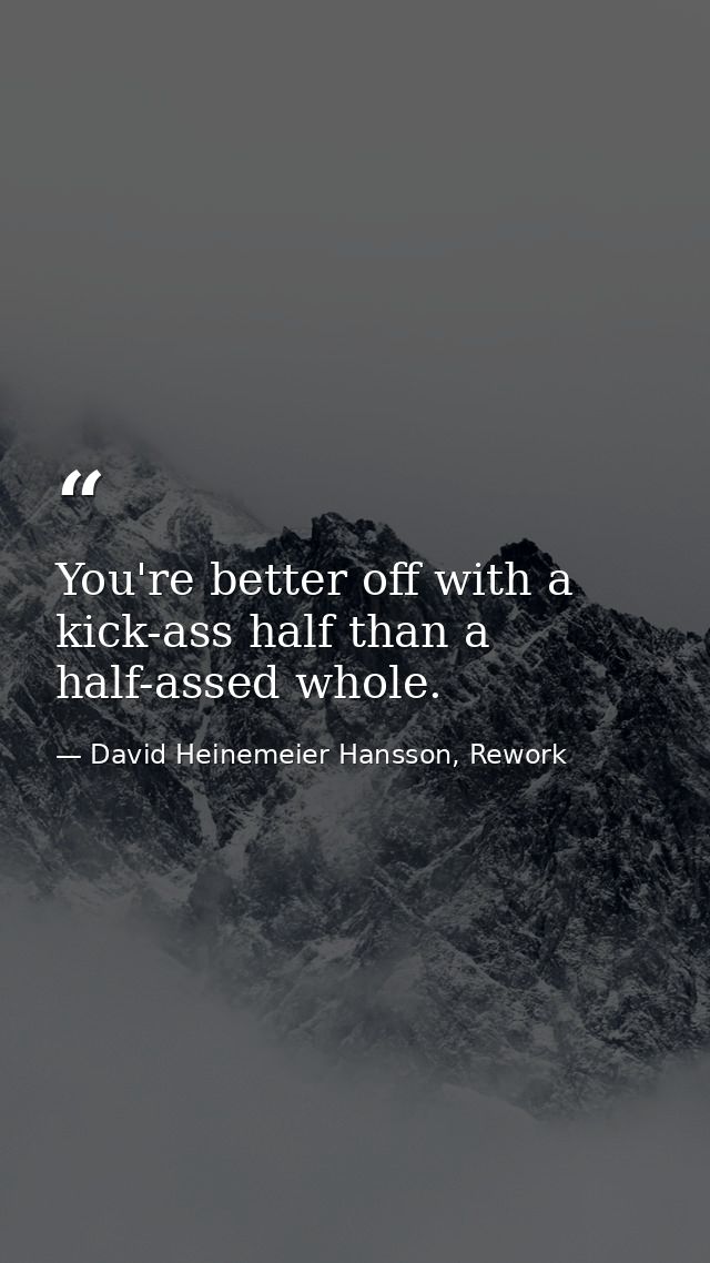 You're better off with a kick-ass half than a half-assed whole. — David Heinemeier Hansson, Rework