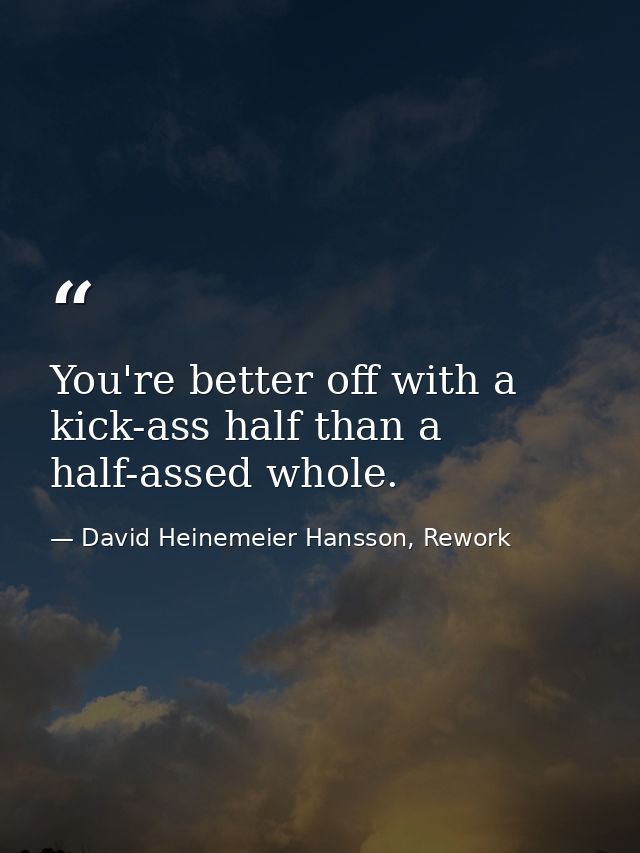 You're better off with a kick-ass half than a half-assed whole. — David Heinemeier Hansson, Rework