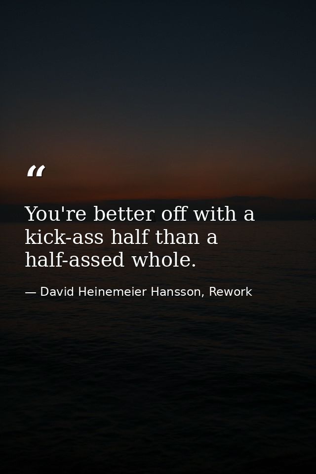 You're better off with a kick-ass half than a half-assed whole. — David Heinemeier Hansson, Rework
