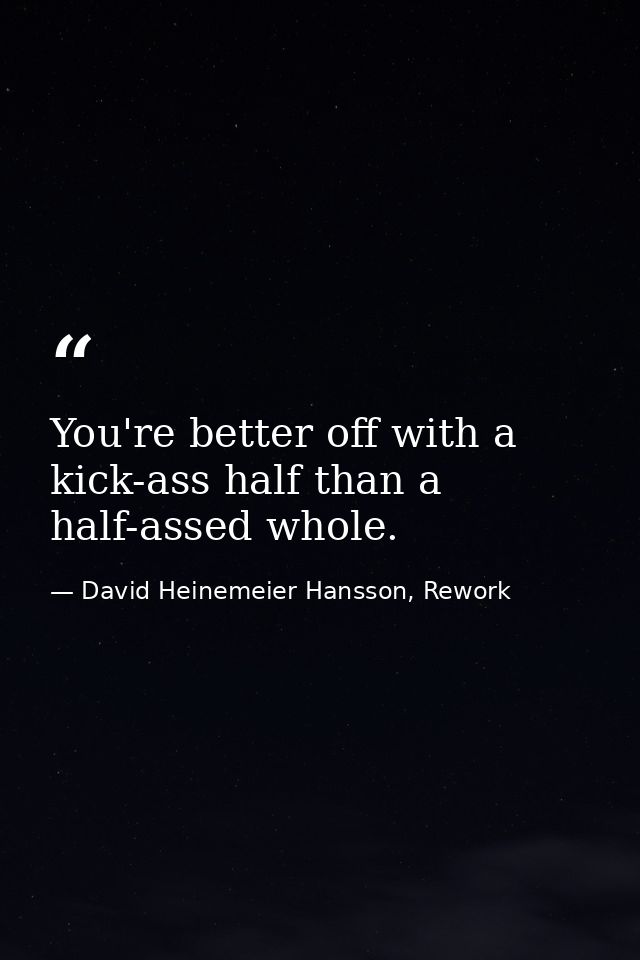 You're better off with a kick-ass half than a half-assed whole. — David Heinemeier Hansson, Rework