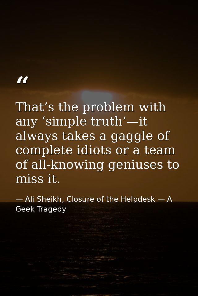 That’s the problem with any ‘simple truth’—it always takes a gaggle of complete idiots or a team of all-knowing geniuses — Ali Sheikh, Closure of the Helpdesk — A Geek Tragedy