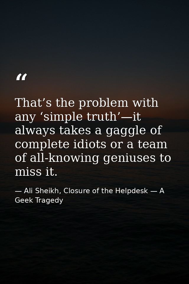 That’s the problem with any ‘simple truth’—it always takes a gaggle of complete idiots or a team of all-knowing geniuses — Ali Sheikh, Closure of the Helpdesk — A Geek Tragedy