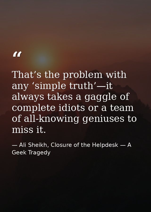 That’s the problem with any ‘simple truth’—it always takes a gaggle of complete idiots or a team of all-knowing geniuses — Ali Sheikh, Closure of the Helpdesk — A Geek Tragedy
