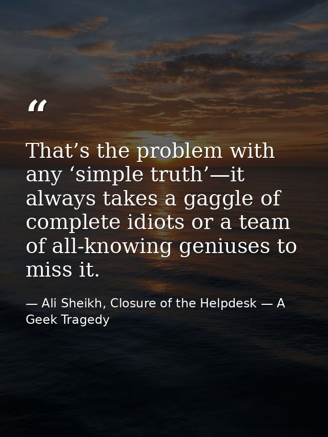That’s the problem with any ‘simple truth’—it always takes a gaggle of complete idiots or a team of all-knowing geniuses — Ali Sheikh, Closure of the Helpdesk — A Geek Tragedy