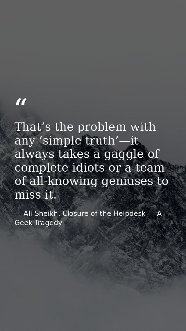 That’s the problem with any ‘simple truth’—it always takes a gaggle of complete idiots or a team of all-knowing geniuses — Ali Sheikh, Closure of the Helpdesk — A Geek Tragedy