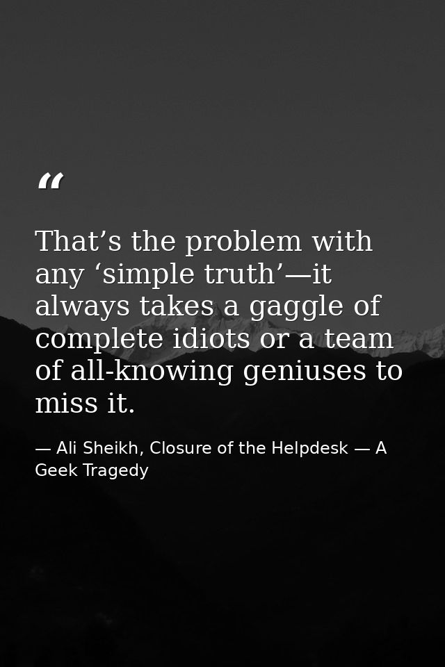 That’s the problem with any ‘simple truth’—it always takes a gaggle of complete idiots or a team of all-knowing geniuses — Ali Sheikh, Closure of the Helpdesk — A Geek Tragedy