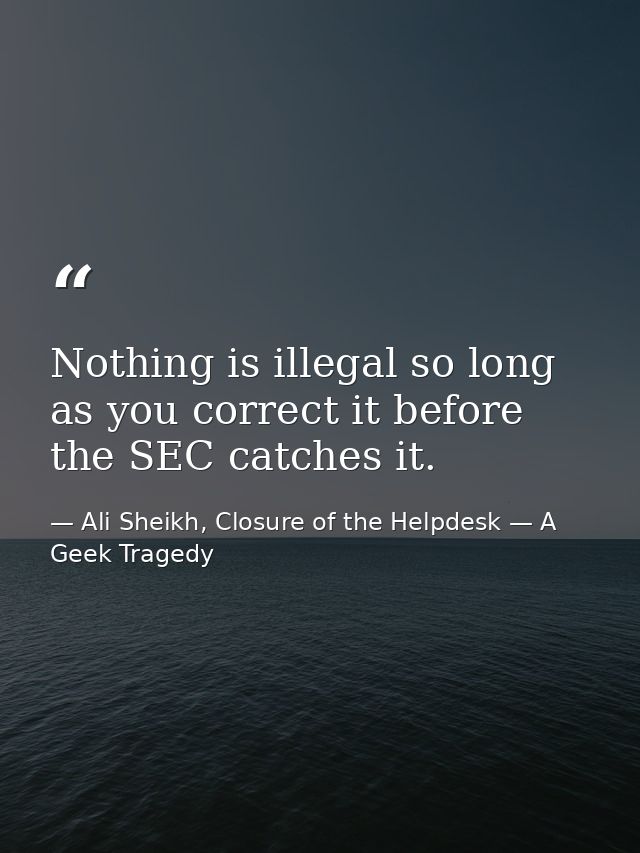 Nothing is illegal so long as you correct it before the SEC catches it. — Ali Sheikh, Closure of the Helpdesk — A Geek Tragedy
