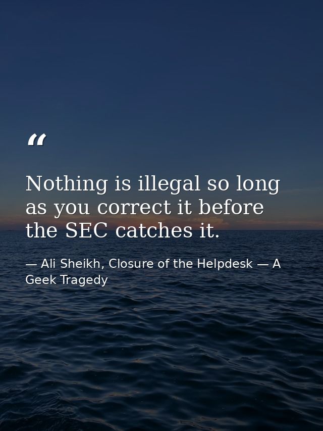 Nothing is illegal so long as you correct it before the SEC catches it. — Ali Sheikh, Closure of the Helpdesk — A Geek Tragedy