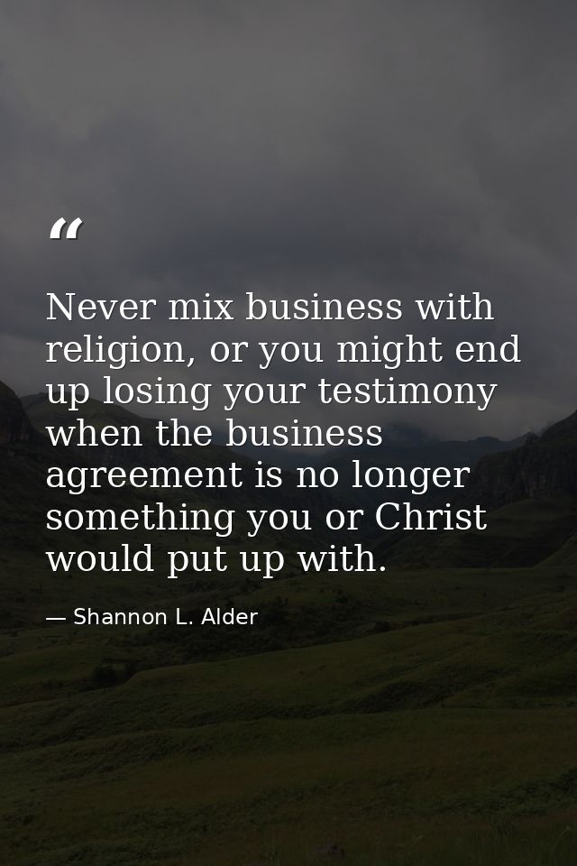 Never mix business with religion, or you might end up losing your testimony when the business agreement is no longer som — Shannon L. Alder