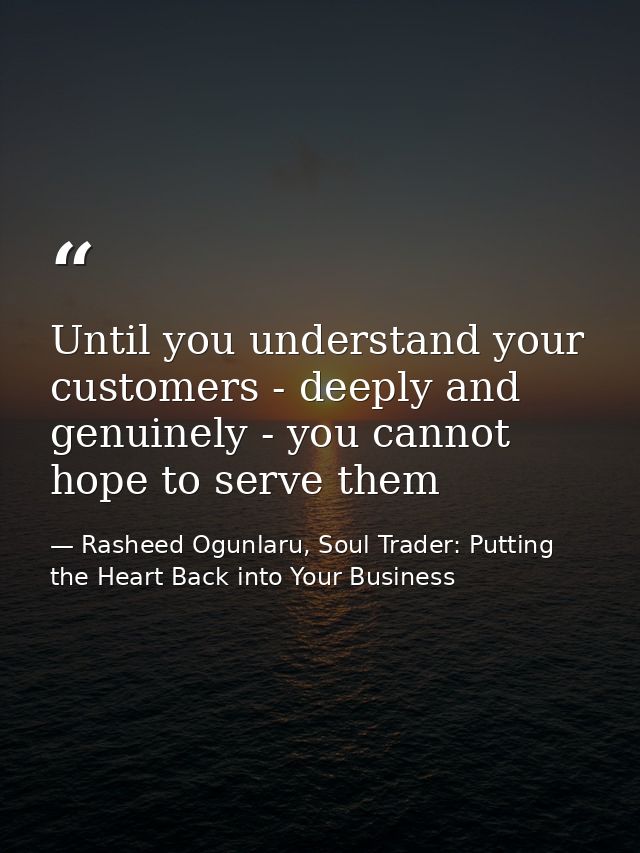 Until you understand your customers - deeply and genuinely - you cannot hope to serve them — Rasheed Ogunlaru, Soul Trader: Putting the Heart Back into Your Business